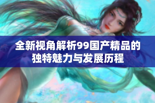 全新视角解析99国产精品的独特魅力与发展历程