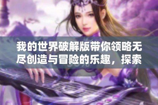 我的世界破解版带你领略无尽创造与冒险的乐趣，探索新天地，共享挑战时刻