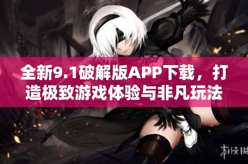 全新9.1破解版APP下载，打造极致游戏体验与非凡玩法