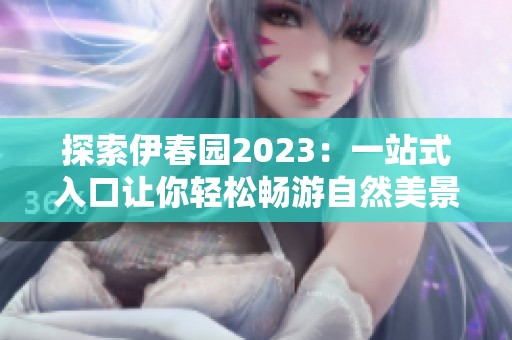 探索伊春园2023：一站式入口让你轻松畅游自然美景