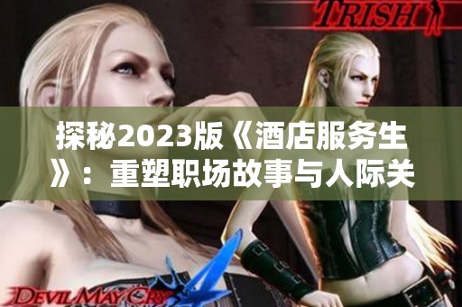 探秘2023版《酒店服务生》：重塑职场故事与人际关系的全新篇章