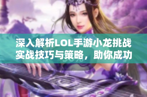 深入解析LOL手游小龙挑战实战技巧与策略，助你成功击败小龙的全攻略