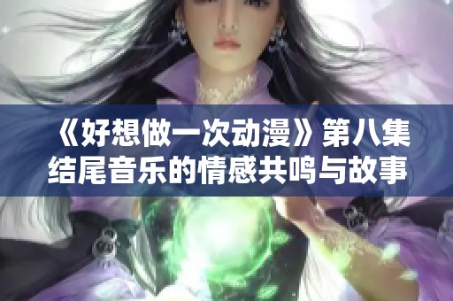 《好想做一次动漫》第八集结尾音乐的情感共鸣与故事启示