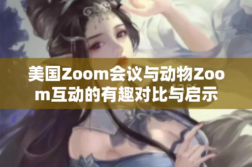 美国Zoom会议与动物Zoom互动的有趣对比与启示