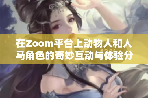 在Zoom平台上动物人和人马角色的奇妙互动与体验分析