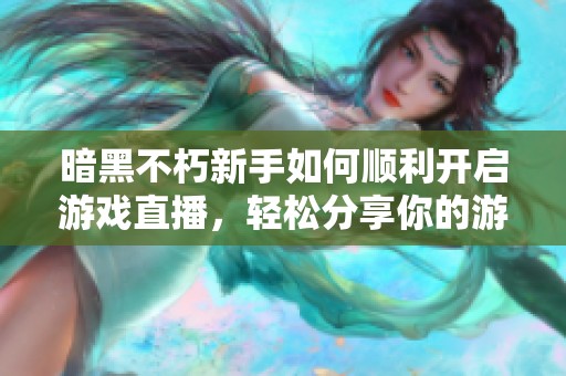 暗黑不朽新手如何顺利开启游戏直播，轻松分享你的游戏体验与技巧