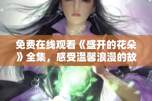 免费在线观看《盛开的花朵》全集，感受温馨浪漫的故事情节