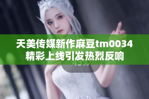 天美传媒新作麻豆tm0034精彩上线引发热烈反响