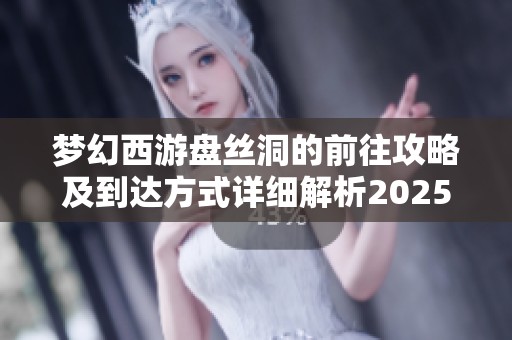 梦幻西游盘丝洞的前往攻略及到达方式详细解析2025年更新版