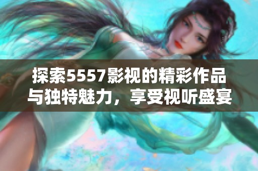 探索5557影视的精彩作品与独特魅力，享受视听盛宴