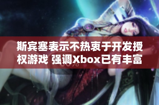 斯宾塞表示不热衷于开发授权游戏 强调Xbox已有丰富的IP资源