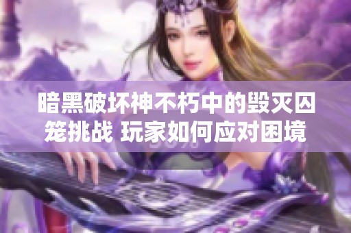 暗黑破坏神不朽中的毁灭囚笼挑战 玩家如何应对困境提升游戏体验