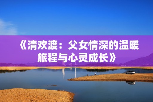 《清欢渡：父女情深的温暖旅程与心灵成长》