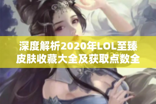 深度解析2020年LOL至臻皮肤收藏大全及获取点数全景展示