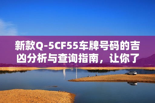 新款Q-5CF55车牌号码的吉凶分析与查询指南，让你了解车牌背后的好运与挑战