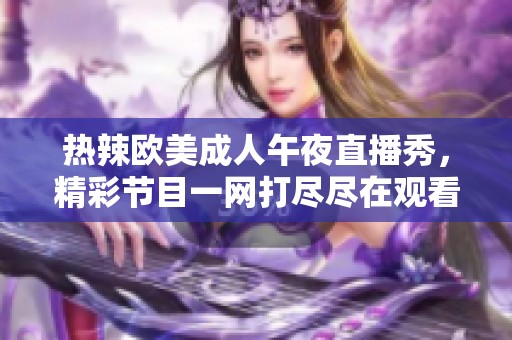 热辣欧美成人午夜直播秀，精彩节目一网打尽尽在观看中