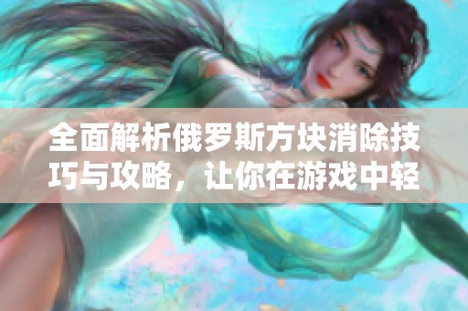 全面解析俄罗斯方块消除技巧与攻略，让你在游戏中轻松获胜的技巧分享