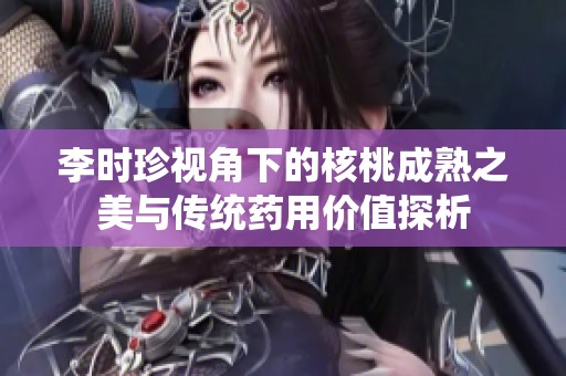 李时珍视角下的核桃成熟之美与传统药用价值探析