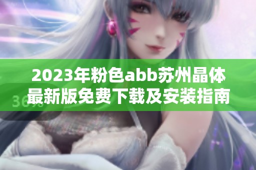 2023年粉色abb苏州晶体最新版免费下载及安装指南