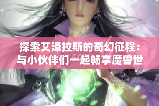 探索艾泽拉斯的奇幻征程：与小伙伴们一起畅享魔兽世界的冒险之旅