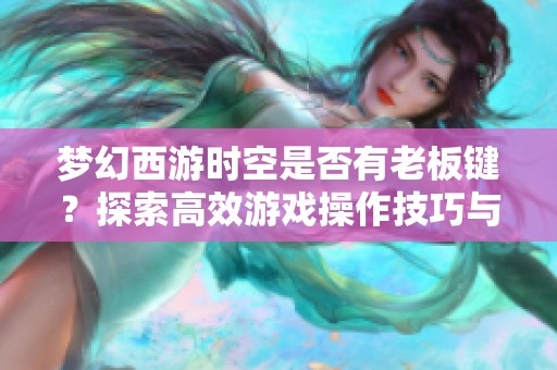 梦幻西游时空是否有老板键？探索高效游戏操作技巧与隐藏功能解析