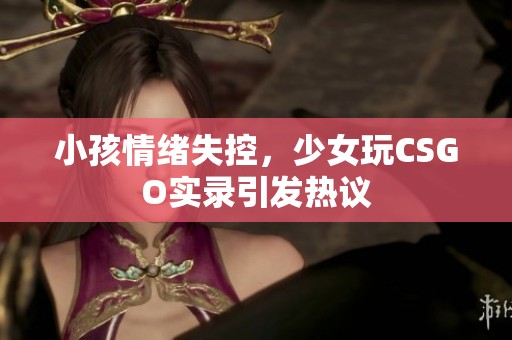 小孩情绪失控，少女玩CSGO实录引发热议