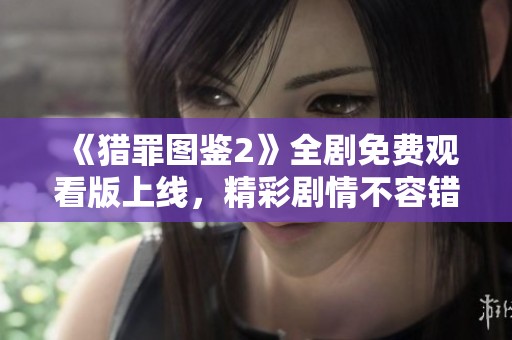 《猎罪图鉴2》全剧免费观看版上线，精彩剧情不容错过