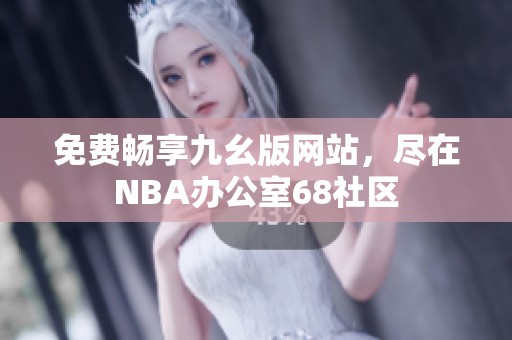 免费畅享九幺版网站，尽在NBA办公室68社区