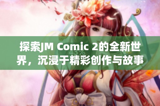 探索JM Comic 2的全新世界，沉浸于精彩创作与故事之中