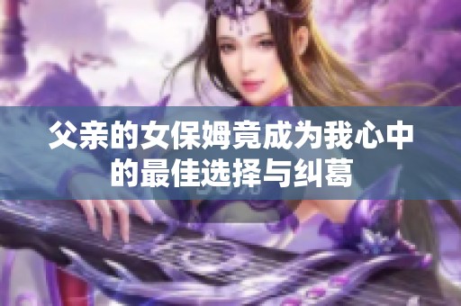 父亲的女保姆竟成为我心中的最佳选择与纠葛