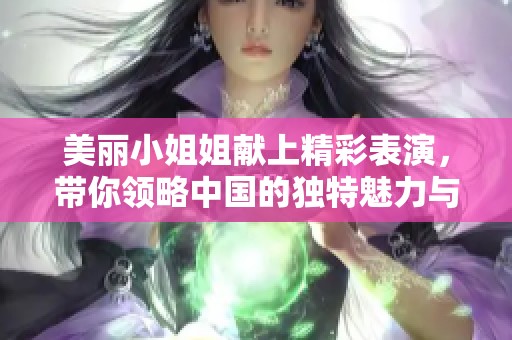 美丽小姐姐献上精彩表演，带你领略中国的独特魅力与风情