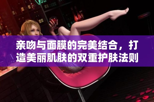 亲吻与面膜的完美结合，打造美丽肌肤的双重护肤法则