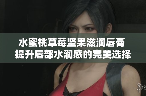 水蜜桃草莓坚果滋润唇膏 提升唇部水润感的完美选择