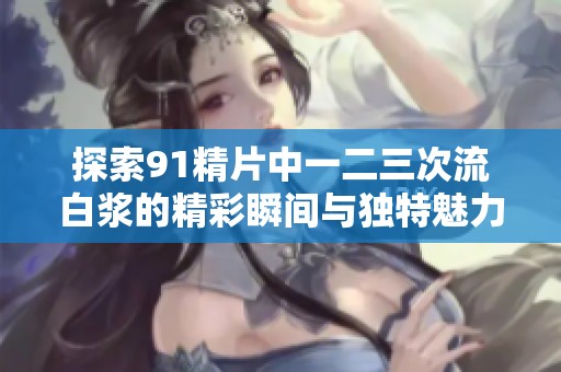 探索91精片中一二三次流白浆的精彩瞬间与独特魅力