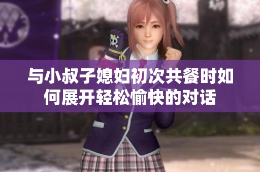 与小叔子媳妇初次共餐时如何展开轻松愉快的对话