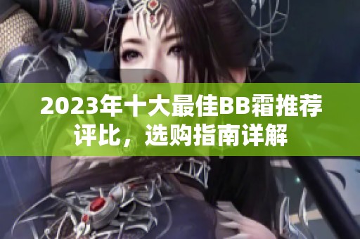 2023年十大最佳BB霜推荐评比，选购指南详解