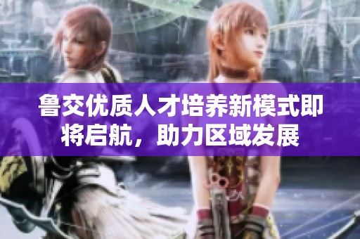 鲁交优质人才培养新模式即将启航，助力区域发展