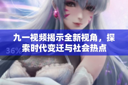 九一视频揭示全新视角，探索时代变迁与社会热点