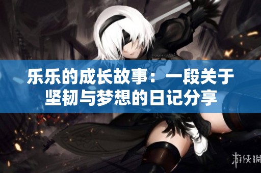 乐乐的成长故事：一段关于坚韧与梦想的日记分享