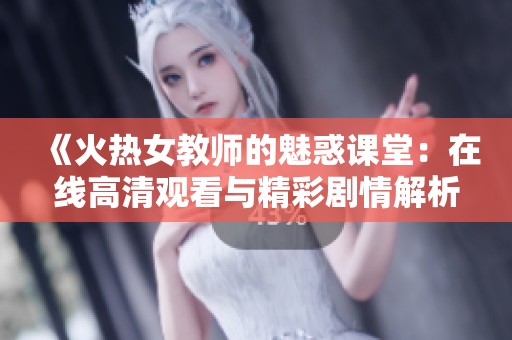 《火热女教师的魅惑课堂：在线高清观看与精彩剧情解析》