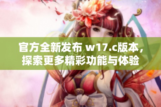 官方全新发布 w17.c版本，探索更多精彩功能与体验