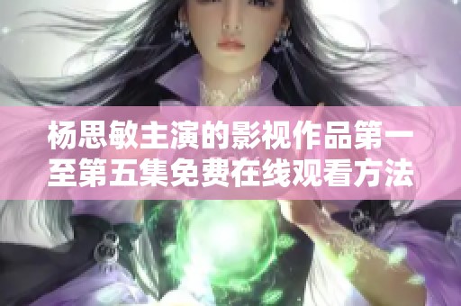 杨思敏主演的影视作品第一至第五集免费在线观看方法揭秘