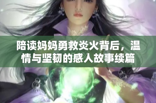 陪读妈妈勇救炎火背后，温情与坚韧的感人故事续篇