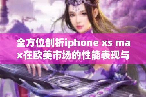 全方位剖析iphone xs max在欧美市场的性能表现与体验