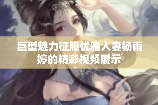 巨型魅力征服优雅人妻杨雨婷的精彩视频展示