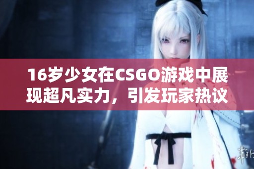 16岁少女在CSGO游戏中展现超凡实力，引发玩家热议