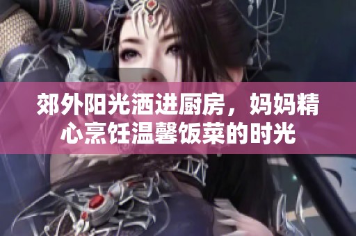 郊外阳光洒进厨房，妈妈精心烹饪温馨饭菜的时光