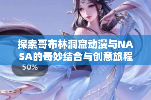 探索哥布林洞窟动漫与NASA的奇妙结合与创意旅程