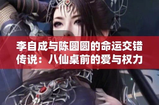 李自成与陈圆圆的命运交错传说：八仙桌前的爱与权力交锋