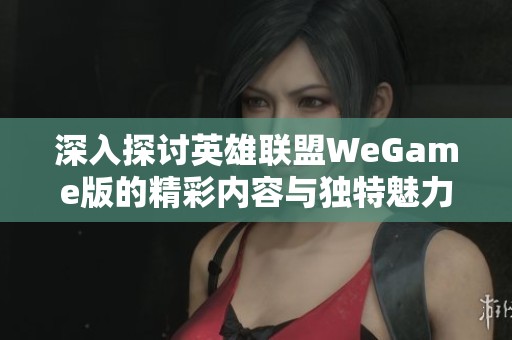 深入探讨英雄联盟WeGame版的精彩内容与独特魅力，揭示游戏特色与玩法分析